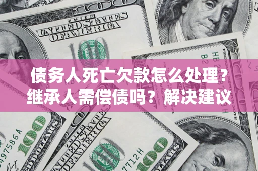 济南债务人死亡欠款怎么处理?继承人需偿债吗?解决建议 济南债务人死亡欠款怎么处理?继承人需偿债吗?解决建议